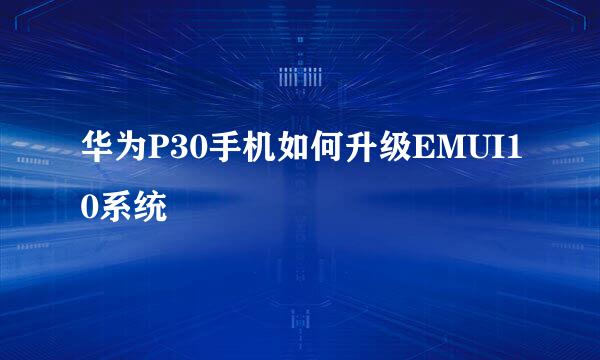 华为P30手机如何升级EMUI10系统
