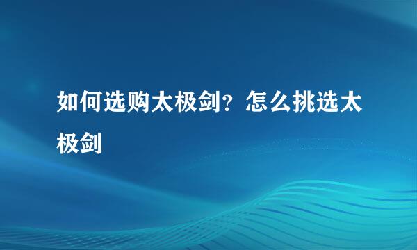 如何选购太极剑？怎么挑选太极剑