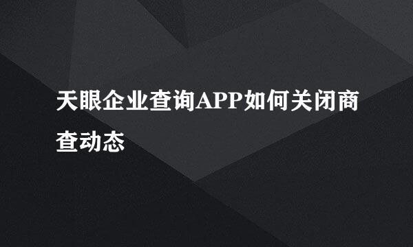 天眼企业查询APP如何关闭商查动态