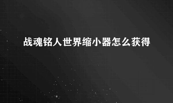 战魂铭人世界缩小器怎么获得