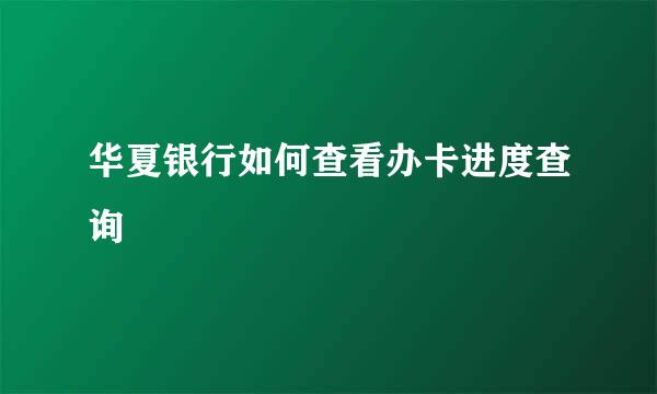 华夏银行如何查看办卡进度查询