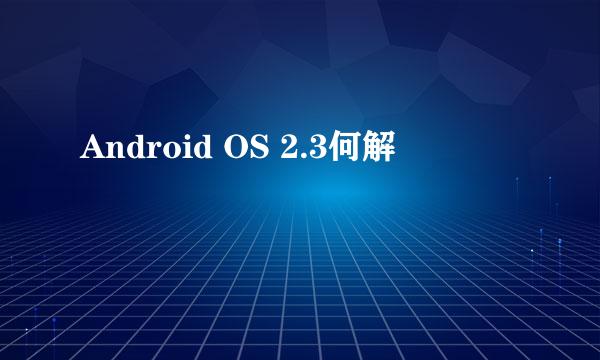 Android OS 2.3何解
