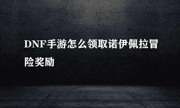 DNF手游怎么领取诺伊佩拉冒险奖励