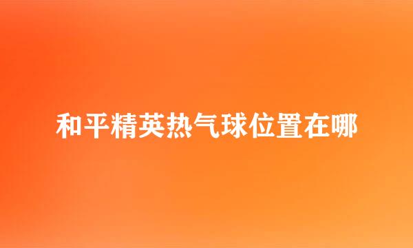 和平精英热气球位置在哪