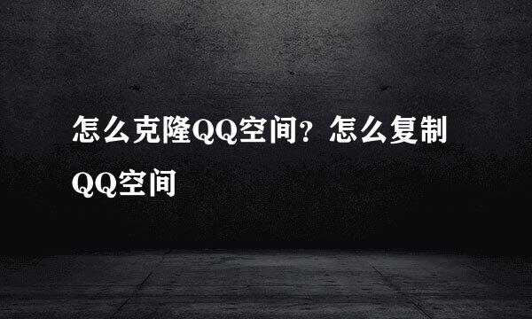 怎么克隆QQ空间？怎么复制QQ空间