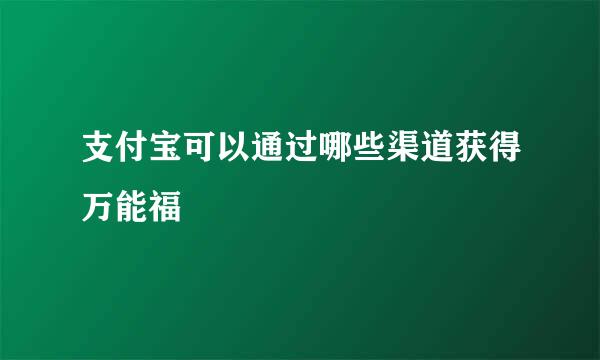 支付宝可以通过哪些渠道获得万能福