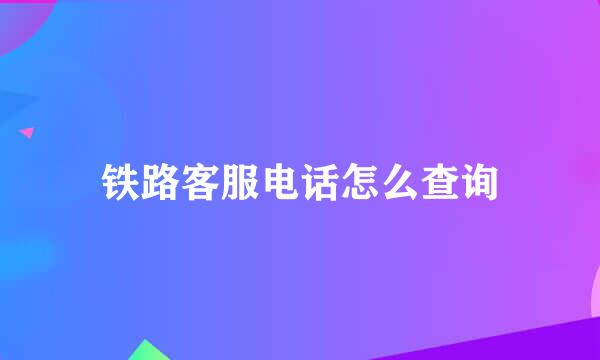 铁路客服电话怎么查询