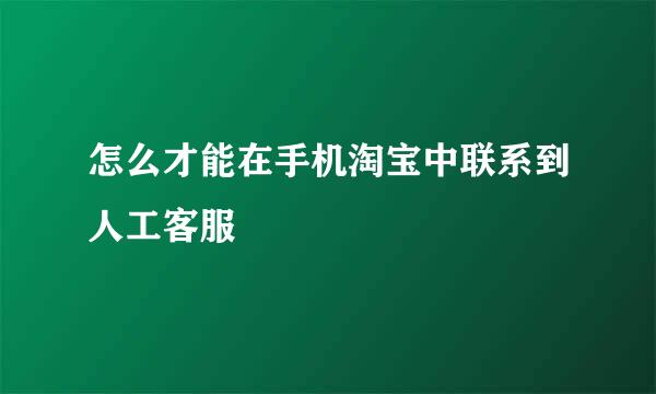 怎么才能在手机淘宝中联系到人工客服