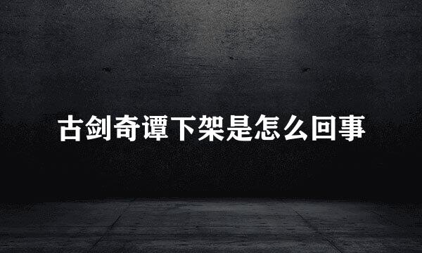 古剑奇谭下架是怎么回事