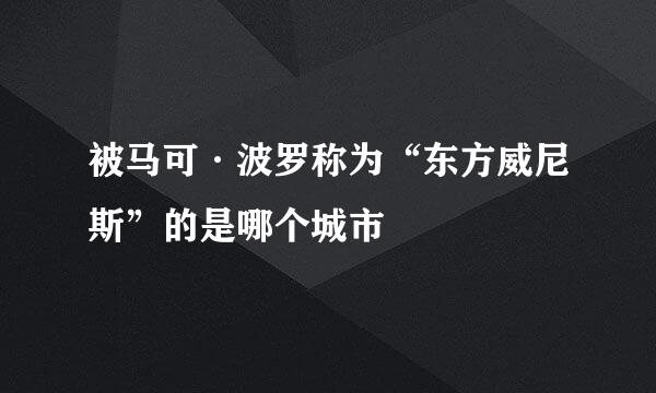 被马可·波罗称为“东方威尼斯”的是哪个城市
