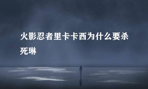 火影忍者里卡卡西为什么要杀死琳