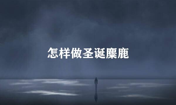 怎样做圣诞麋鹿