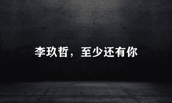 李玖哲，至少还有你