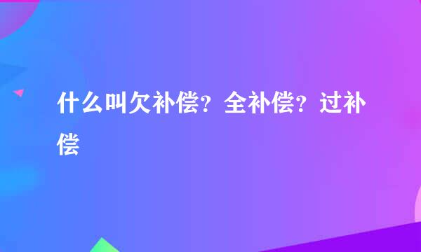 什么叫欠补偿？全补偿？过补偿