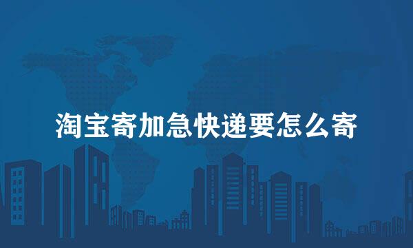 淘宝寄加急快递要怎么寄