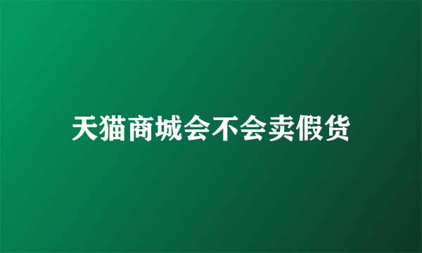 天猫商城会不会卖假货