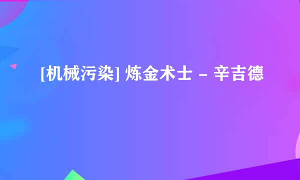 [机械污染] 炼金术士 - 辛吉德