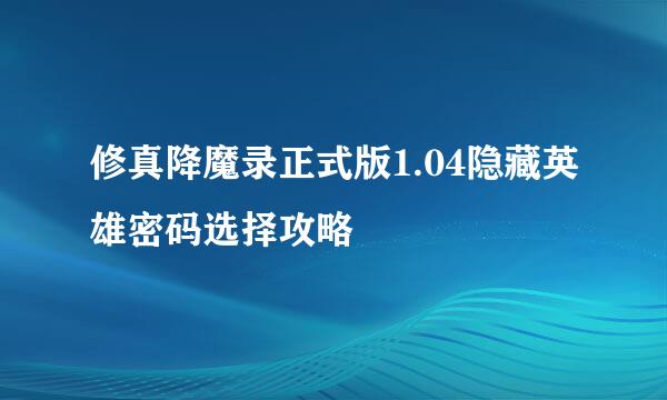 修真降魔录正式版1.04隐藏英雄密码选择攻略