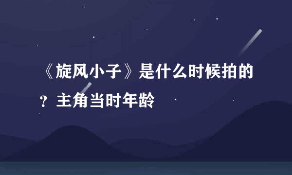 《旋风小子》是什么时候拍的？主角当时年龄