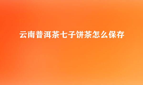 云南普洱茶七子饼茶怎么保存