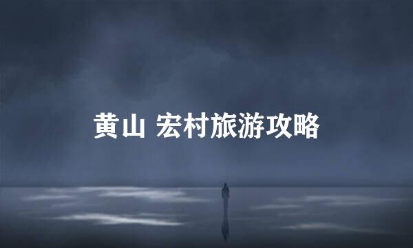 黄山 宏村旅游攻略
