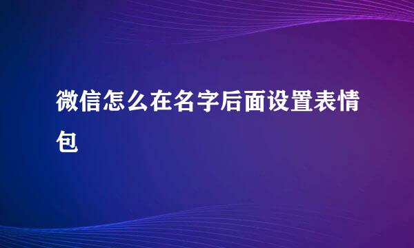 微信怎么在名字后面设置表情包