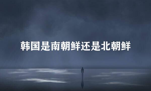 韩国是南朝鲜还是北朝鲜