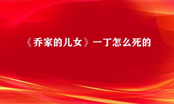 《乔家的儿女》一丁怎么死的