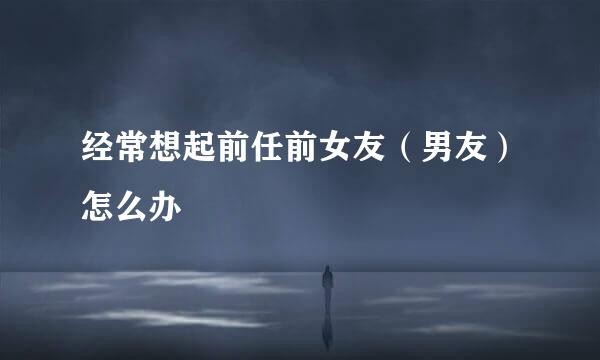 经常想起前任前女友（男友）怎么办
