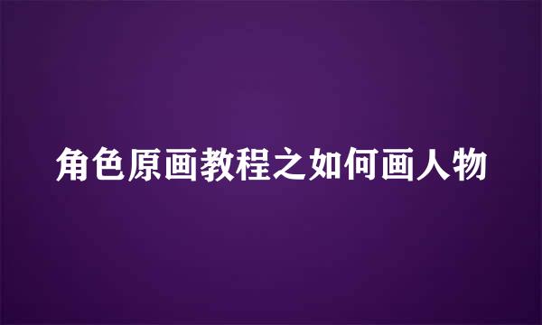 角色原画教程之如何画人物