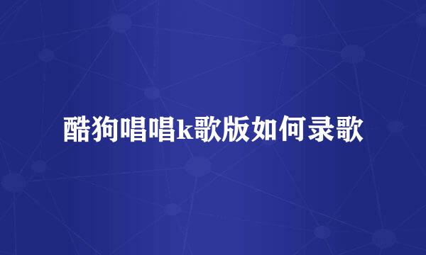 酷狗唱唱k歌版如何录歌