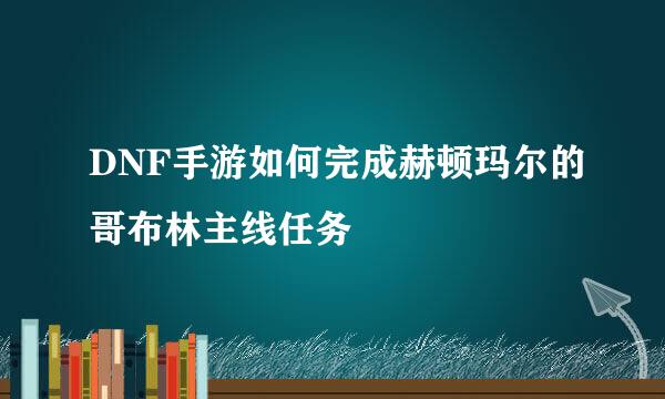 DNF手游如何完成赫顿玛尔的哥布林主线任务