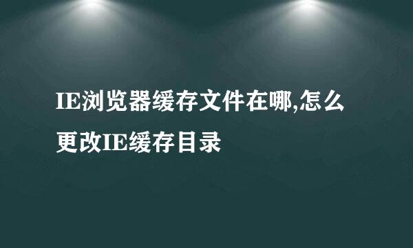 IE浏览器缓存文件在哪,怎么更改IE缓存目录