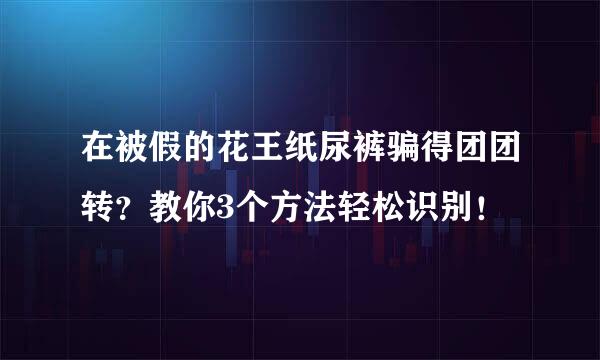 在被假的花王纸尿裤骗得团团转？教你3个方法轻松识别！