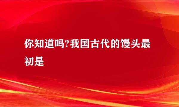你知道吗?我国古代的馒头最初是