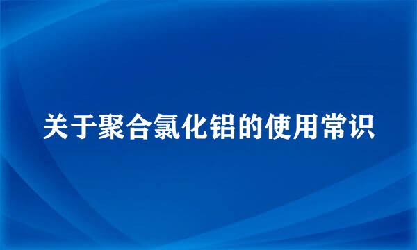 关于聚合氯化铝的使用常识