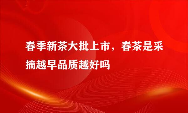 春季新茶大批上市，春茶是采摘越早品质越好吗