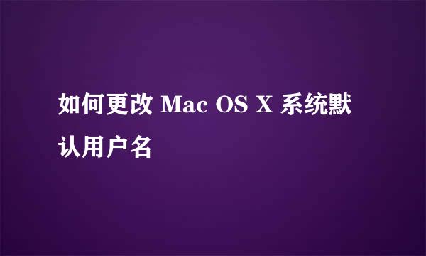 如何更改 Mac OS X 系统默认用户名