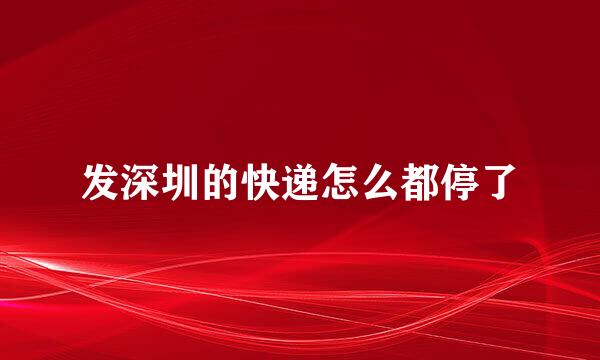 发深圳的快递怎么都停了