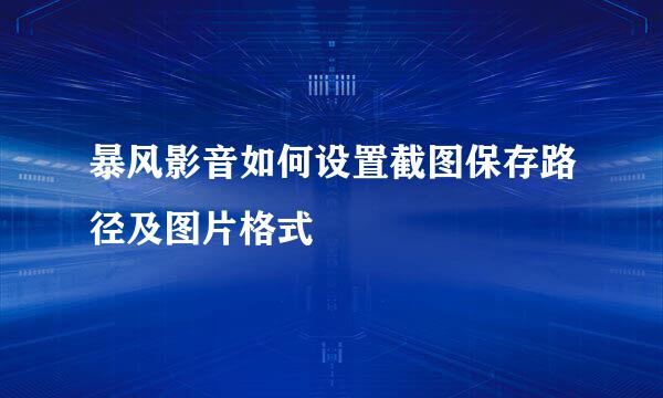 暴风影音如何设置截图保存路径及图片格式
