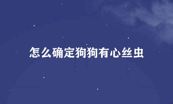 怎么确定狗狗有心丝虫