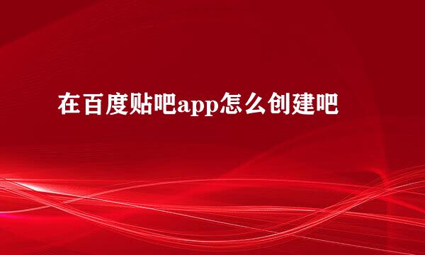 在百度贴吧app怎么创建吧