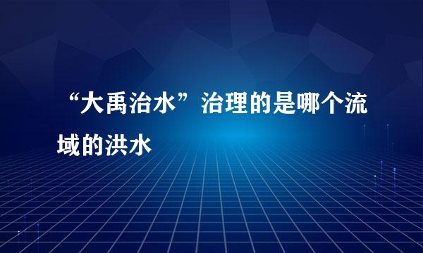 “大禹治水”治理的是哪个流域的洪水