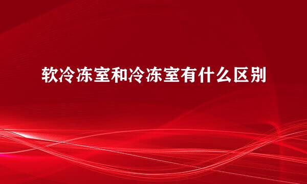 软冷冻室和冷冻室有什么区别