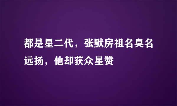 都是星二代，张默房祖名臭名远扬，他却获众星赞