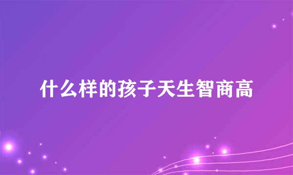 什么样的孩子天生智商高
