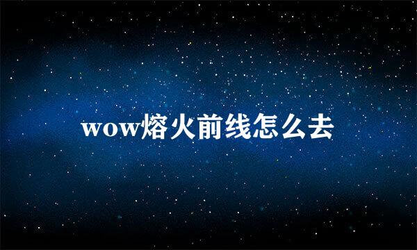 wow熔火前线怎么去