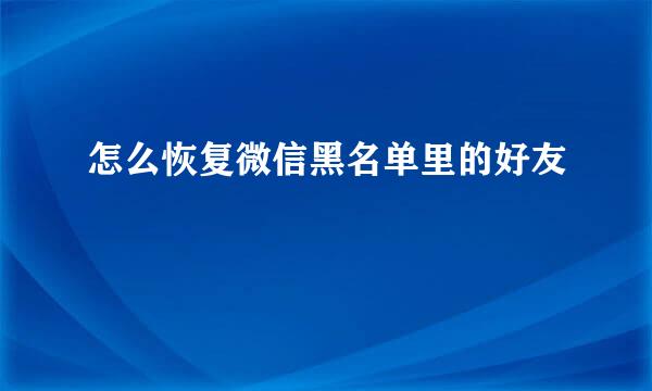 怎么恢复微信黑名单里的好友