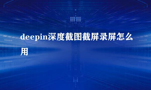 deepin深度截图截屏录屏怎么用