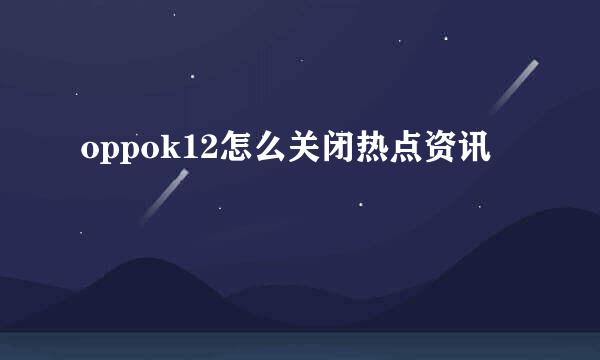 oppok12怎么关闭热点资讯